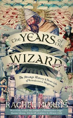 The Years Of The Wizard: The Strange History And Home Life Of Renaissance Magicians Rachel Morris September Publishing