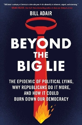 Beyond The Big Lie: The Epidemic Of Political Lying, Why Republicans Do It More, And How It Could Burn Down Our Democracy Bill Adair Atria Books
