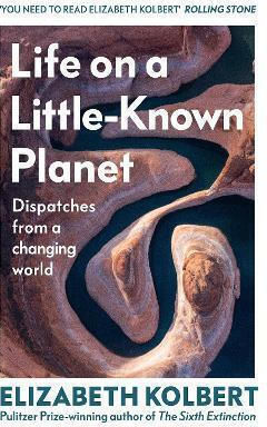 Life On A Little-known Planet: Dispatches From A Changing World Elizabeth Kolbert The Bodley Head Ltd Life On A Little-known Planet: Dispatches From A Changing World Elizabeth Kolbert The Bodley Head Ltd