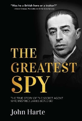 The Greatest Spy The True Story Of Churchill's Secret Agent Who Became The Model For James Bond 007 John Harte