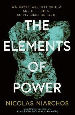 The Elements Of Power A Story Of War Technology And The Dirtiest Supply Chain On Earth Nicolas Niarchos