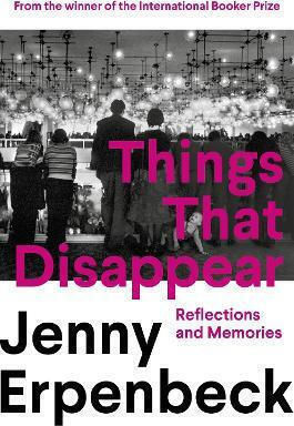 Things That Disappear: Reflections And Memories Jenny Erpenbeck Granta Books