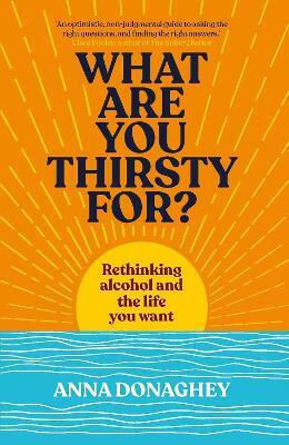 What Are You Thirsty For?: Rethinking Alcohol And The Life You Want Anna Donaghey New River Books Ltd