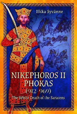 Nikephoros Ii Phokas 912–969 The Death Of The Saracens Ilkka Syvanne Pen Sword Military
