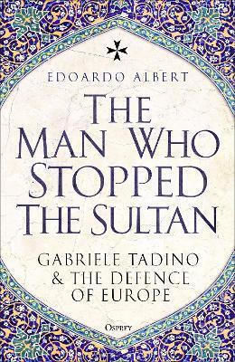 The Man Who Stopped The Sultan Gabriele Tadino And The Defence Of Europe Edoardo Albert