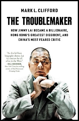 The Troublemaker How Jimmy Lai Became A Billionaire Hong Kong's Greatest Dissident And China's Most Feared Critic Mark L Clifford