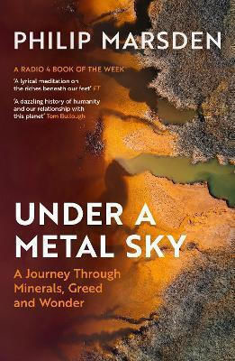 Under A Metal Sky: A Journey Through Minerals, Greed And Wonder Philip Marsden Granta Books