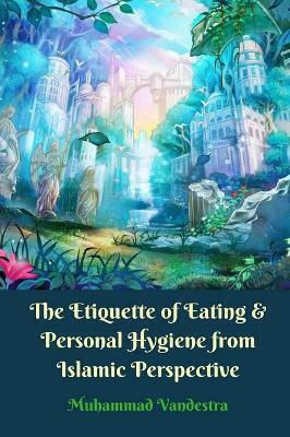 The Etiquette Of Eating And Personal Hygiene From Islamic Perspective Muhammad Vandestra Blurb