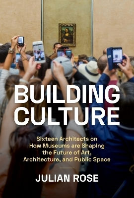 Building Culture: Sixteen Architects On How Museums Are Shaping The Future Of Art, Architecture, And Public Space Julian Rose Chronicle Books