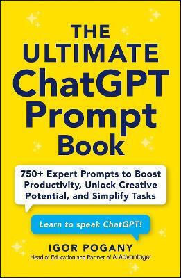 The Ultimate Chatgpt Prompt Book: 750+ Expert Prompts To Boost Productivity, Unlock Creative Potential, And Simplify Tasks Igor Pogany Adams Media Corporation