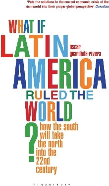 What If Latin America Ruled The World How The South Will Take The North Into The 22nd Century Oscar Guardiola-rivera