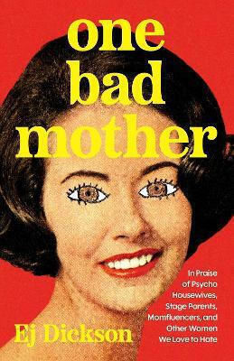 One Bad Mother In Praise Of Psycho Housewives Stage Parents Momfluencers And Other Women We Love To Hate Ej Dickson