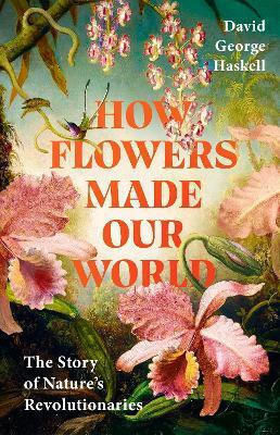 How Flowers Made Our World: The Story Of Nature's Revolutionaries David George Haskell Torva