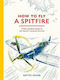 How To Fly A Spitfire: A Nut-and-bolt Guide To The World's Greatest Aircraft Hattie Hearn Frances Lincoln