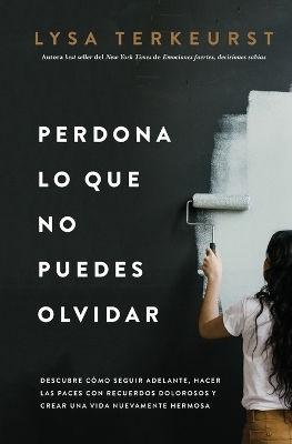 Perdona Lo Que No Puedes Olvidar: Descubre Cómo Seguir Adelante, Hacer Las Paces Con Recuerdos Dolorosos Y Crear Una Vida Nuevamente Hermosa Lysa Terkeurst Grupo Nelson