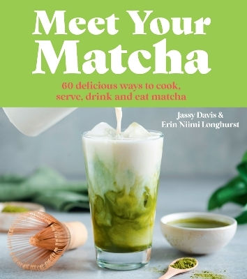 Meet Your Matcha 60 Delicious Ways To Cook Serve Drink And Eat Matcha Erin Niimi Longhurst