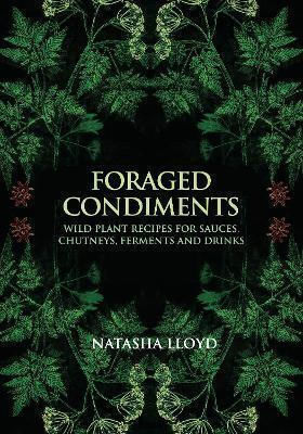 Foraged Condiments: Wild Plant Recipes For Sauces, Chutneys, Ferments And Drinks Natasha Lloyd Aeon Books Ltd Foraged Condiments: Wild Plant Recipes For Sauces, Chutneys, Ferments And Drinks Natasha Lloyd Aeon Books Ltd