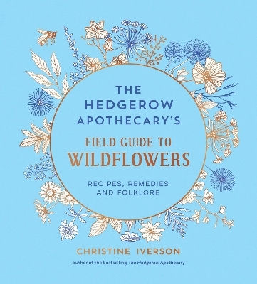 The Hedgerow Apothecary's Field Guide To Wildflowers Recipes Remedies And Folklore Christine Iverson Publishers