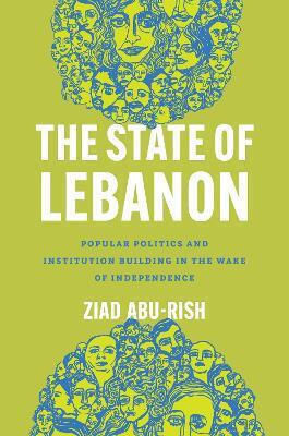 The State Of Lebanon Popular Politics And Institution Building In The Wake Of Independence Ziad Abu-rish