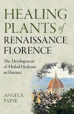 Healing Plants Of Renaissance Florence: The Development Of Herbal Medicine In Florence Angela Paine Moon Books