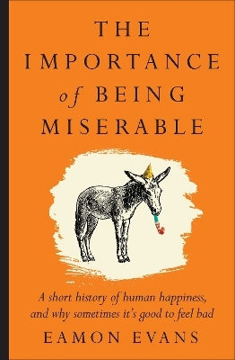 The Importance Of Being Miserable: A Short History Of Human Happiness, And Why Sometimes It's Good To Feel Bad Eamon Evans Affirm Press