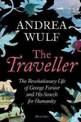 The Traveller: The Revolutionary Life Of George Forster And His Search For Humanity Andrea Wulf Allen Lane The Traveller: The Revolutionary Life Of George Forster And His Search For Humanity Andrea Wulf Allen Lane