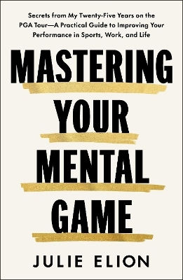 Mastering Your Mental Game Secrets From My Thirty Years On The Pga Tour A Practical Guide To Improving Your Performance In Sports Work And Life Julie Elion