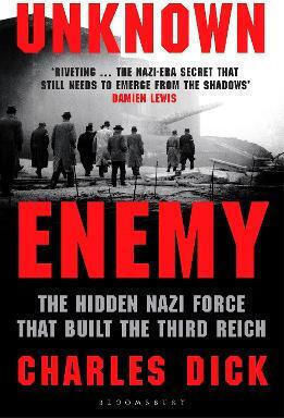 Unknown Enemy: The Hidden Nazi Force That Built The Third Reich Dr Charles Dick Bloomsbury Publishing Plc