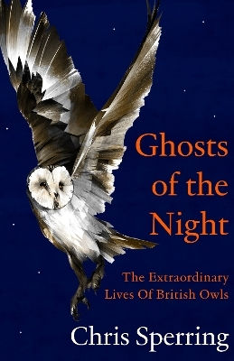 Ghosts Of The Night: The Extraordinary Lives Of British Owls Chris Sperring William Collins