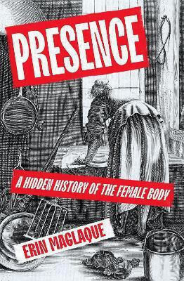 Presence: A Hidden History Of The Female Body Erin Maglaque Jonathan Cape