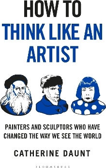 How To Think Like An Artist: Painters And Sculptors Who Have Changed The Way We See The World Catherine Daunt Bloomsbury Continuum