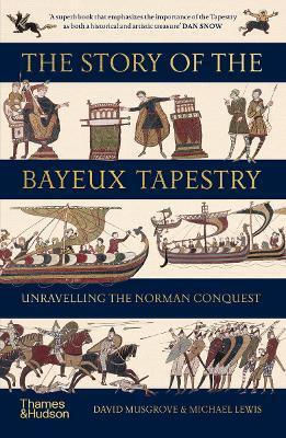 The Story Of The Bayeux Tapestry: Unravelling The Norman Conquest David Musgrove Thames & Hudson Ltd