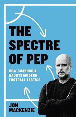 The Spectre Of Pep How Guardiola Haunts Modern Football Tactics Jon Mackenzie