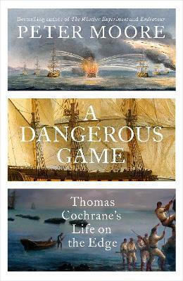 A Dangerous Game Thomas Cochrane's Life On The Edge Peter Moore