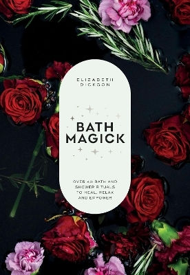 Bath Magick: Over 40 Bath And Shower Rituals To Heal, Relax And Empower Elizabeth Dickson Quadrille Publishing Ltd