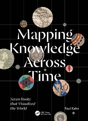 Mapping Knowledge Across Time: Seven Books That Visualized The World Paul Kahn Crc Press