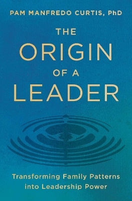 The Origin Of A Leader Transforming Family Patterns Into Leadership Power Pam Manfredo Curtis Phd Simon Simon Acumen